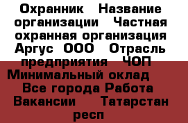 Охранник › Название организации ­ Частная охранная организация Аргус, ООО › Отрасль предприятия ­ ЧОП › Минимальный оклад ­ 1 - Все города Работа » Вакансии   . Татарстан респ.